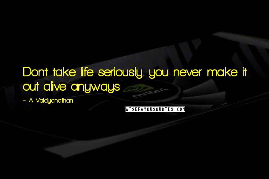 A. Vaidyanathan Quotes: Don't take life seriously, you never make it out alive anyways