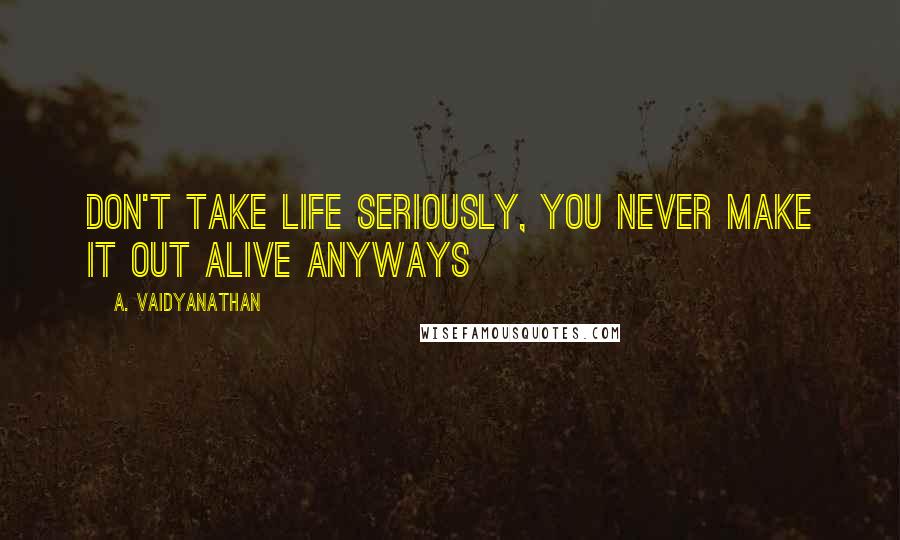 A. Vaidyanathan Quotes: Don't take life seriously, you never make it out alive anyways