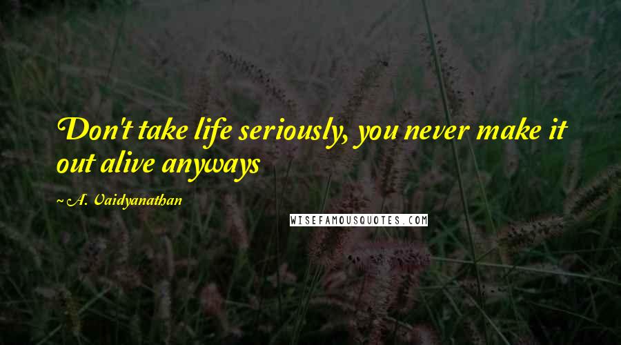 A. Vaidyanathan Quotes: Don't take life seriously, you never make it out alive anyways