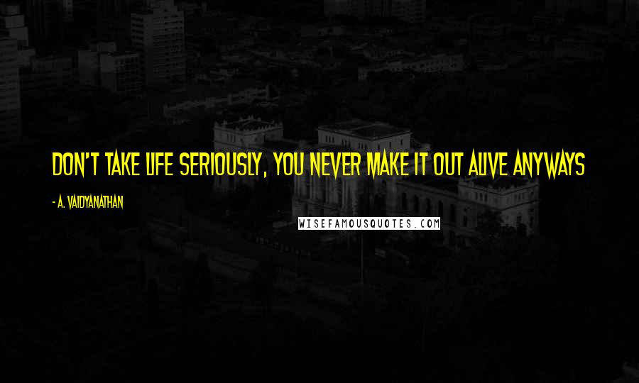 A. Vaidyanathan Quotes: Don't take life seriously, you never make it out alive anyways