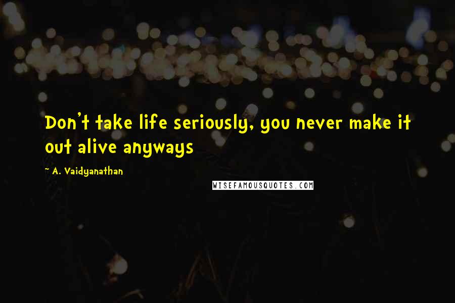 A. Vaidyanathan Quotes: Don't take life seriously, you never make it out alive anyways
