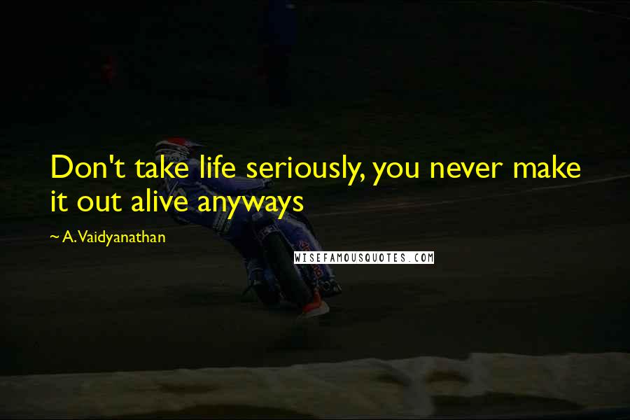 A. Vaidyanathan Quotes: Don't take life seriously, you never make it out alive anyways