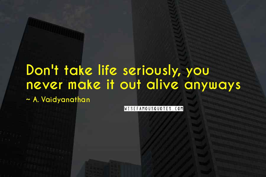 A. Vaidyanathan Quotes: Don't take life seriously, you never make it out alive anyways