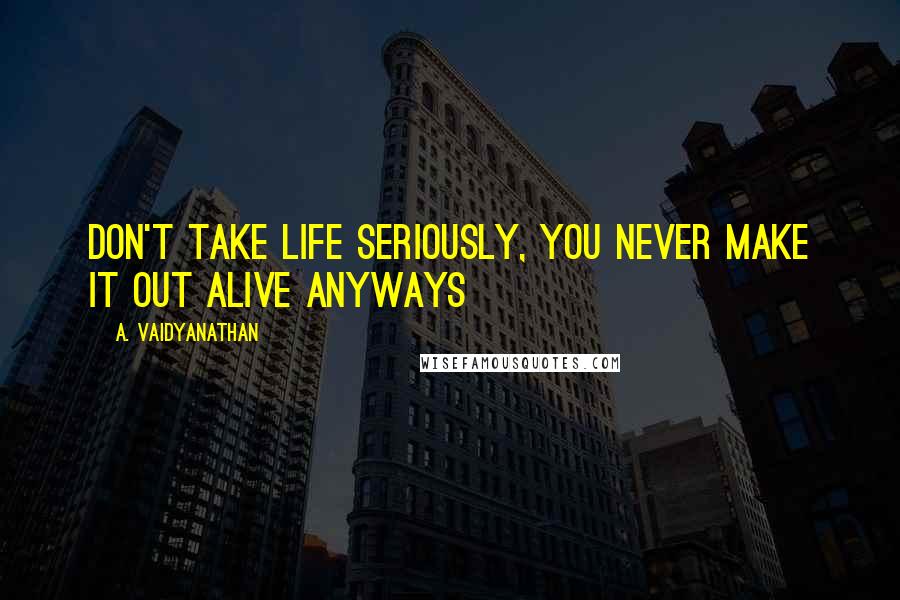 A. Vaidyanathan Quotes: Don't take life seriously, you never make it out alive anyways