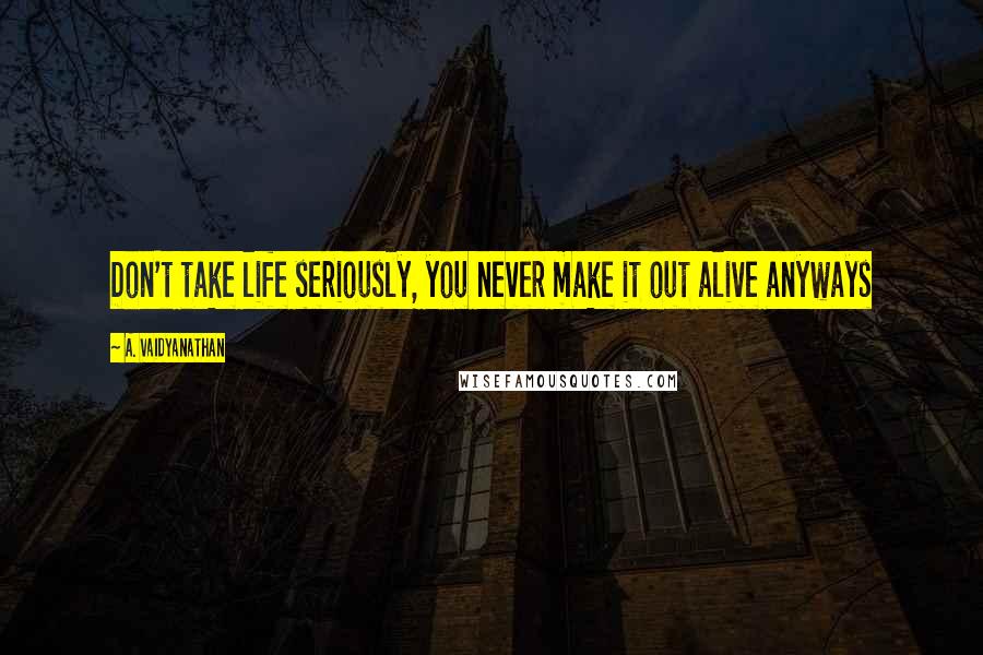A. Vaidyanathan Quotes: Don't take life seriously, you never make it out alive anyways