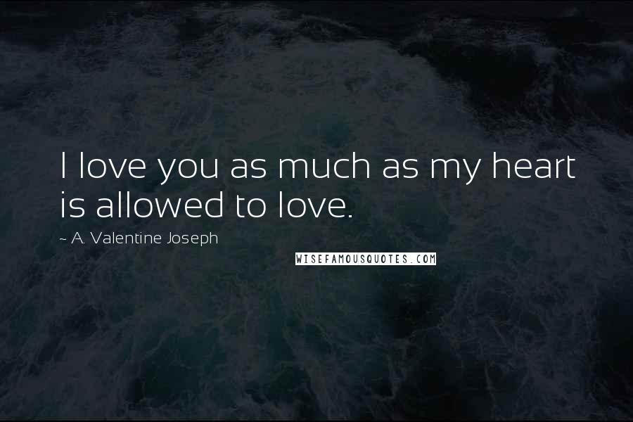 A. Valentine Joseph Quotes: I love you as much as my heart is allowed to love.