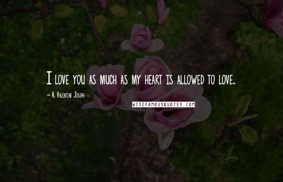 A. Valentine Joseph Quotes: I love you as much as my heart is allowed to love.