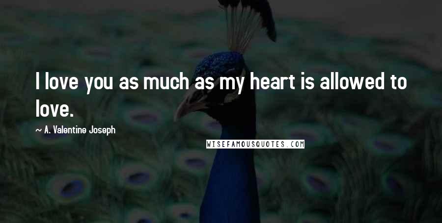 A. Valentine Joseph Quotes: I love you as much as my heart is allowed to love.