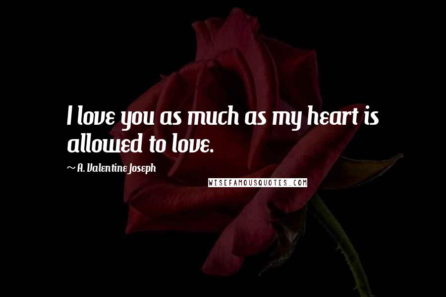 A. Valentine Joseph Quotes: I love you as much as my heart is allowed to love.