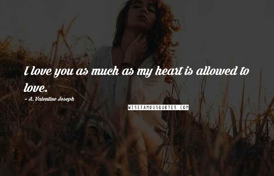 A. Valentine Joseph Quotes: I love you as much as my heart is allowed to love.