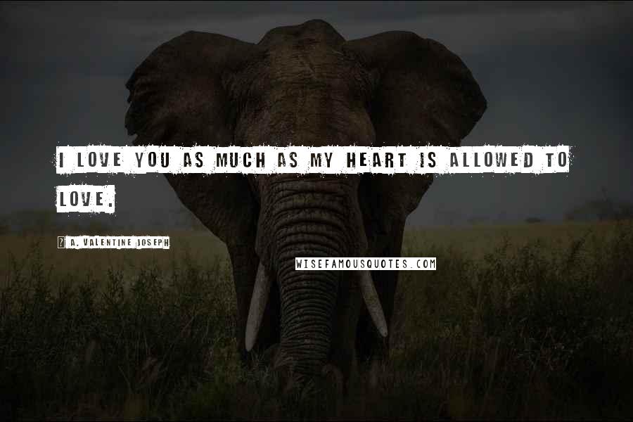 A. Valentine Joseph Quotes: I love you as much as my heart is allowed to love.