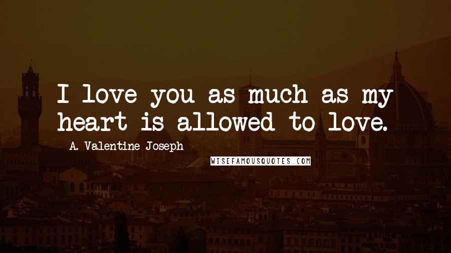 A. Valentine Joseph Quotes: I love you as much as my heart is allowed to love.