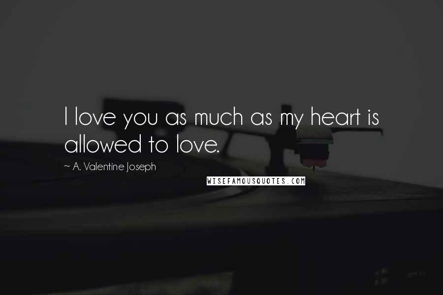 A. Valentine Joseph Quotes: I love you as much as my heart is allowed to love.