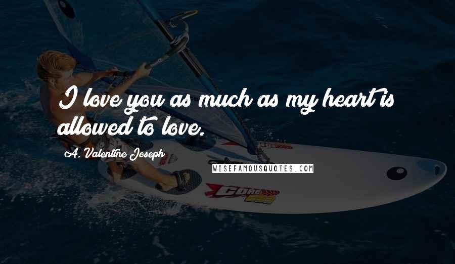 A. Valentine Joseph Quotes: I love you as much as my heart is allowed to love.