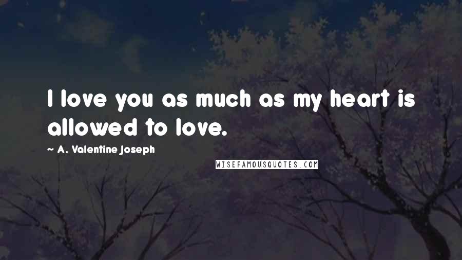 A. Valentine Joseph Quotes: I love you as much as my heart is allowed to love.
