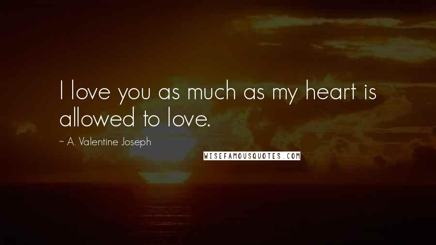 A. Valentine Joseph Quotes: I love you as much as my heart is allowed to love.