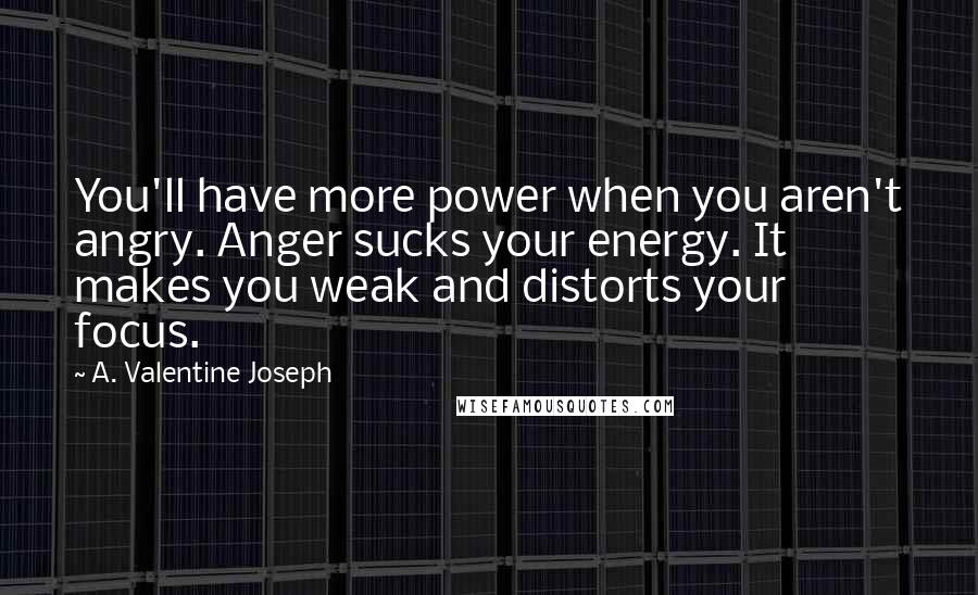 A. Valentine Joseph Quotes: You'll have more power when you aren't angry. Anger sucks your energy. It makes you weak and distorts your focus.