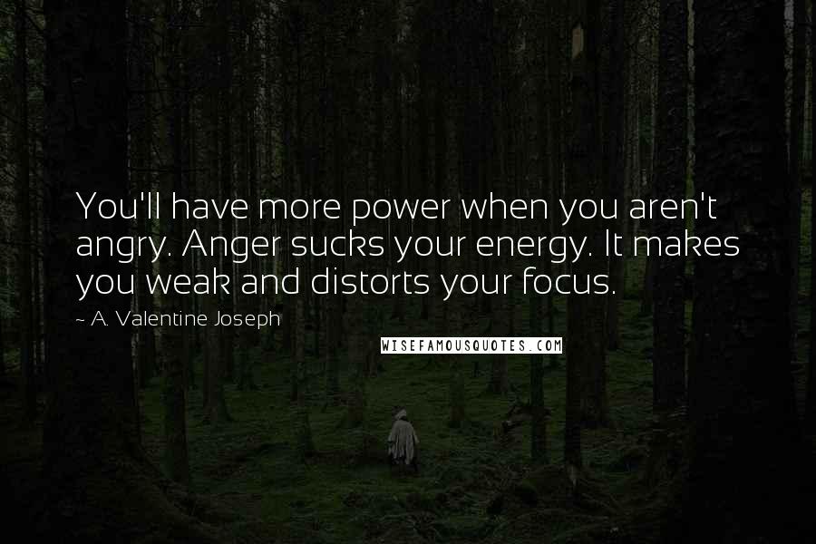 A. Valentine Joseph Quotes: You'll have more power when you aren't angry. Anger sucks your energy. It makes you weak and distorts your focus.