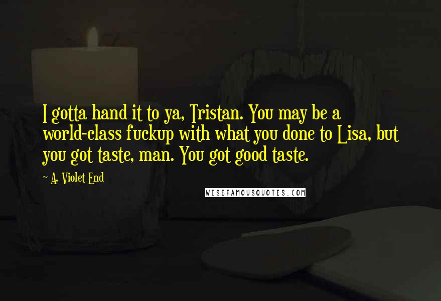 A. Violet End Quotes: I gotta hand it to ya, Tristan. You may be a world-class fuckup with what you done to Lisa, but you got taste, man. You got good taste.