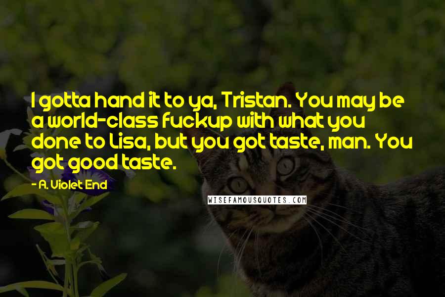 A. Violet End Quotes: I gotta hand it to ya, Tristan. You may be a world-class fuckup with what you done to Lisa, but you got taste, man. You got good taste.