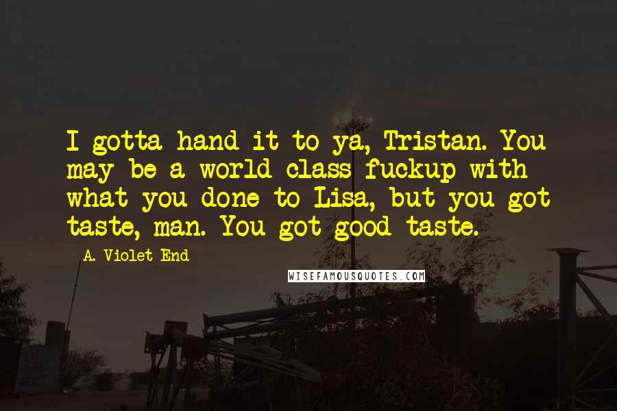 A. Violet End Quotes: I gotta hand it to ya, Tristan. You may be a world-class fuckup with what you done to Lisa, but you got taste, man. You got good taste.