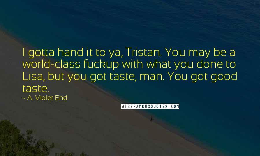 A. Violet End Quotes: I gotta hand it to ya, Tristan. You may be a world-class fuckup with what you done to Lisa, but you got taste, man. You got good taste.