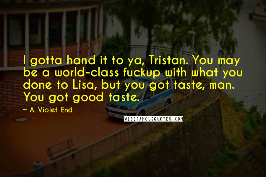 A. Violet End Quotes: I gotta hand it to ya, Tristan. You may be a world-class fuckup with what you done to Lisa, but you got taste, man. You got good taste.