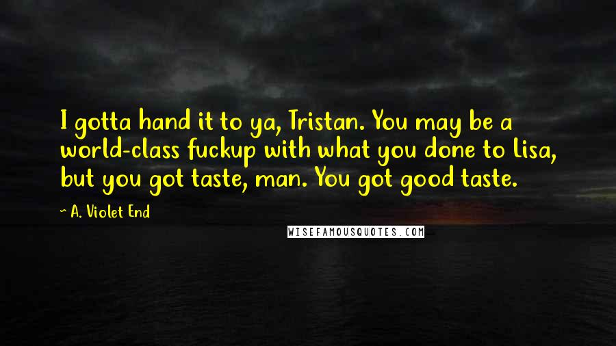 A. Violet End Quotes: I gotta hand it to ya, Tristan. You may be a world-class fuckup with what you done to Lisa, but you got taste, man. You got good taste.