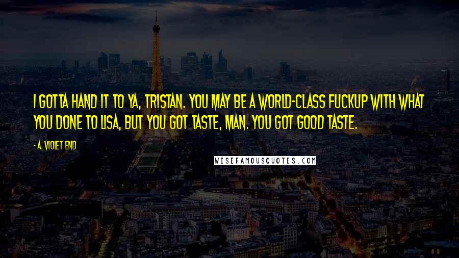 A. Violet End Quotes: I gotta hand it to ya, Tristan. You may be a world-class fuckup with what you done to Lisa, but you got taste, man. You got good taste.