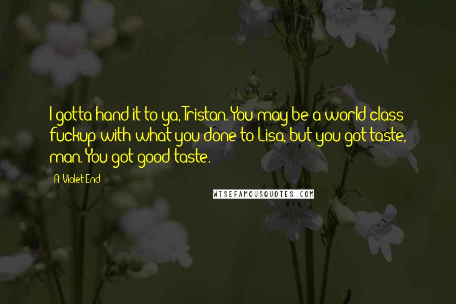 A. Violet End Quotes: I gotta hand it to ya, Tristan. You may be a world-class fuckup with what you done to Lisa, but you got taste, man. You got good taste.