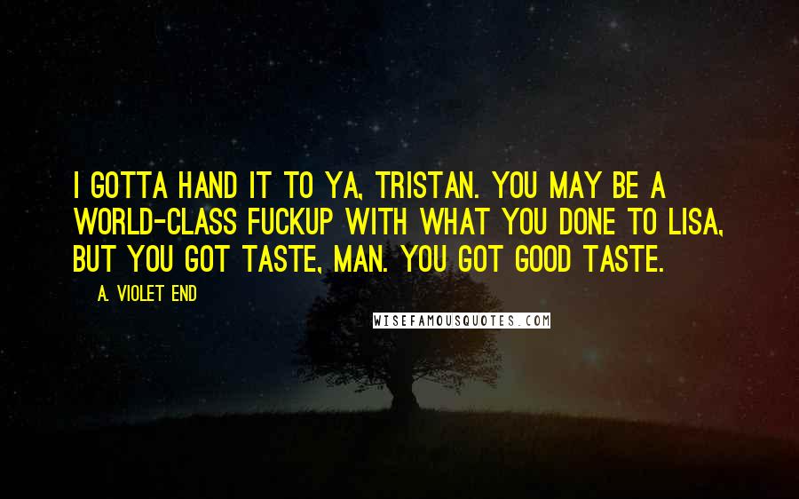 A. Violet End Quotes: I gotta hand it to ya, Tristan. You may be a world-class fuckup with what you done to Lisa, but you got taste, man. You got good taste.