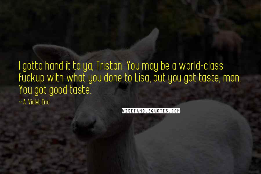A. Violet End Quotes: I gotta hand it to ya, Tristan. You may be a world-class fuckup with what you done to Lisa, but you got taste, man. You got good taste.