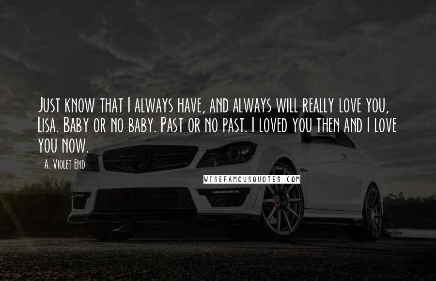 A. Violet End Quotes: Just know that I always have, and always will really love you, Lisa. Baby or no baby. Past or no past. I loved you then and I love you now.