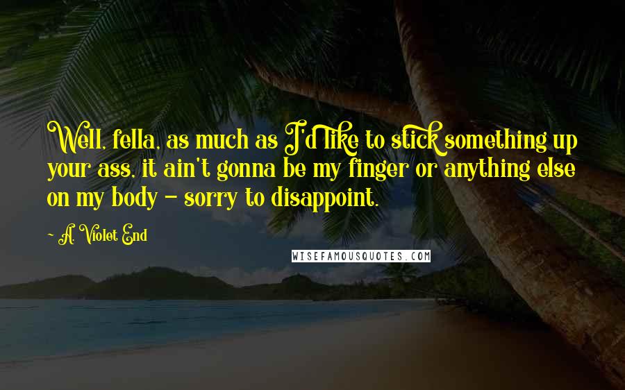 A. Violet End Quotes: Well, fella, as much as I'd like to stick something up your ass, it ain't gonna be my finger or anything else on my body - sorry to disappoint.