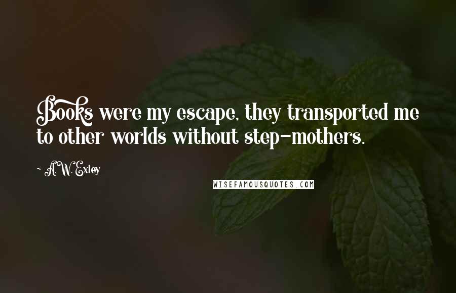 A.W. Exley Quotes: Books were my escape, they transported me to other worlds without step-mothers.