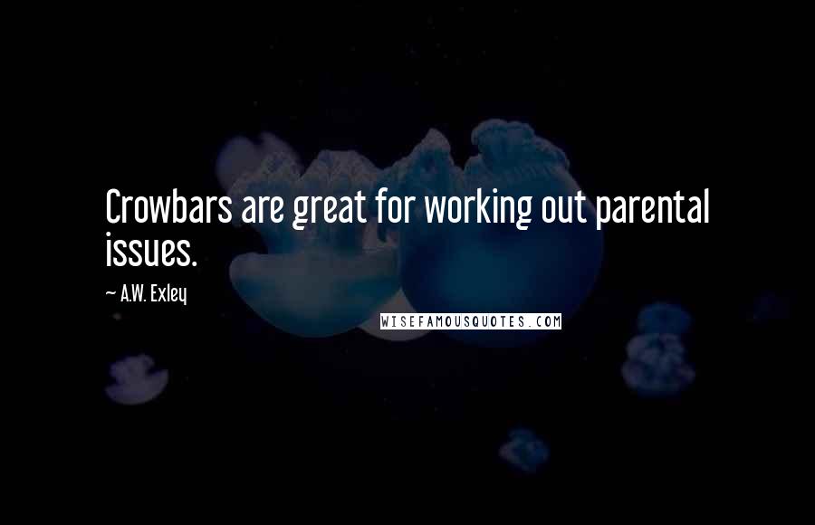 A.W. Exley Quotes: Crowbars are great for working out parental issues.