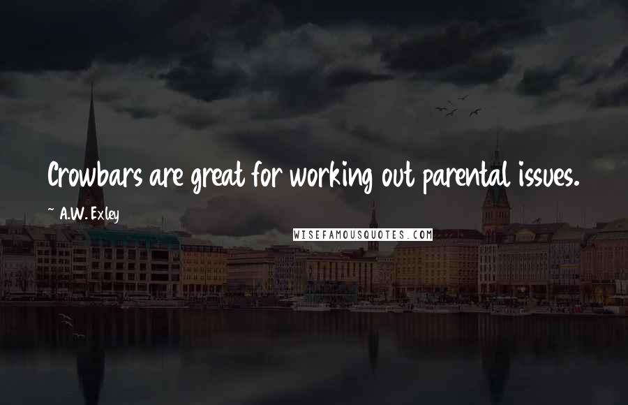 A.W. Exley Quotes: Crowbars are great for working out parental issues.