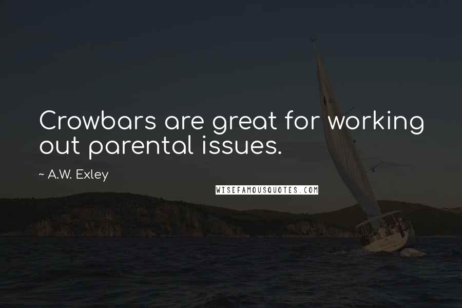 A.W. Exley Quotes: Crowbars are great for working out parental issues.