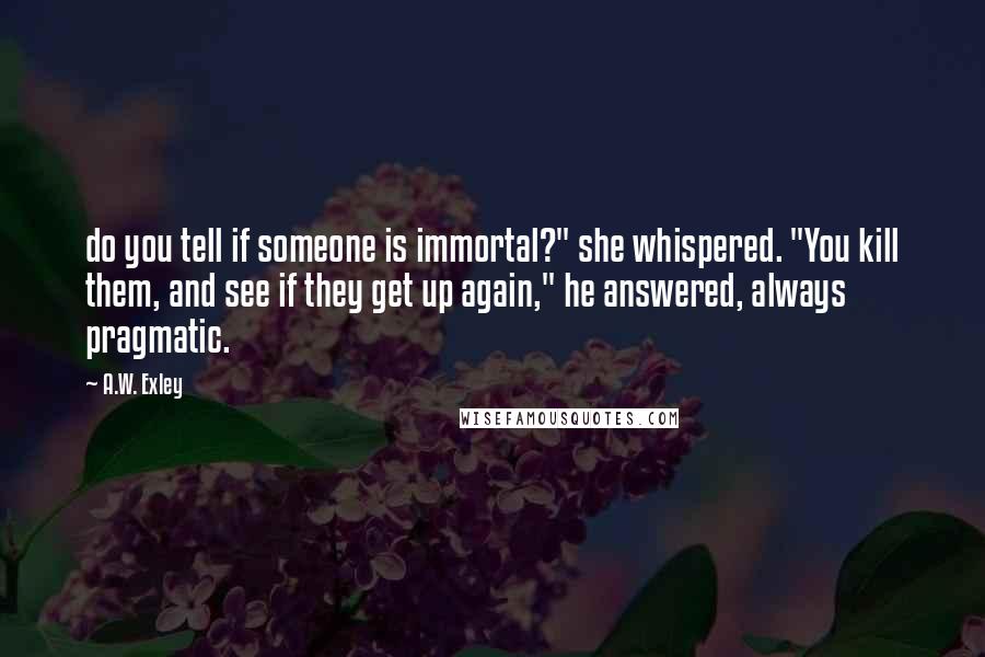 A.W. Exley Quotes: do you tell if someone is immortal?" she whispered. "You kill them, and see if they get up again," he answered, always pragmatic.