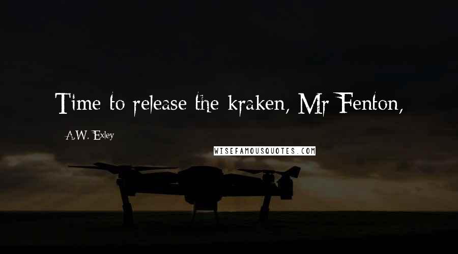 A.W. Exley Quotes: Time to release the kraken, Mr Fenton,