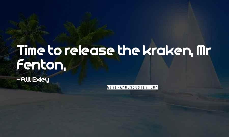 A.W. Exley Quotes: Time to release the kraken, Mr Fenton,