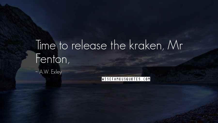 A.W. Exley Quotes: Time to release the kraken, Mr Fenton,