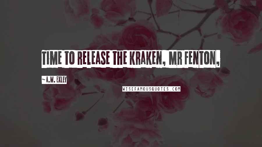 A.W. Exley Quotes: Time to release the kraken, Mr Fenton,