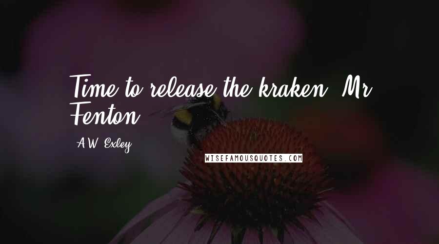 A.W. Exley Quotes: Time to release the kraken, Mr Fenton,