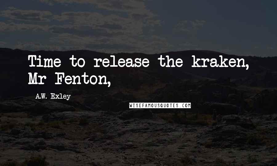 A.W. Exley Quotes: Time to release the kraken, Mr Fenton,