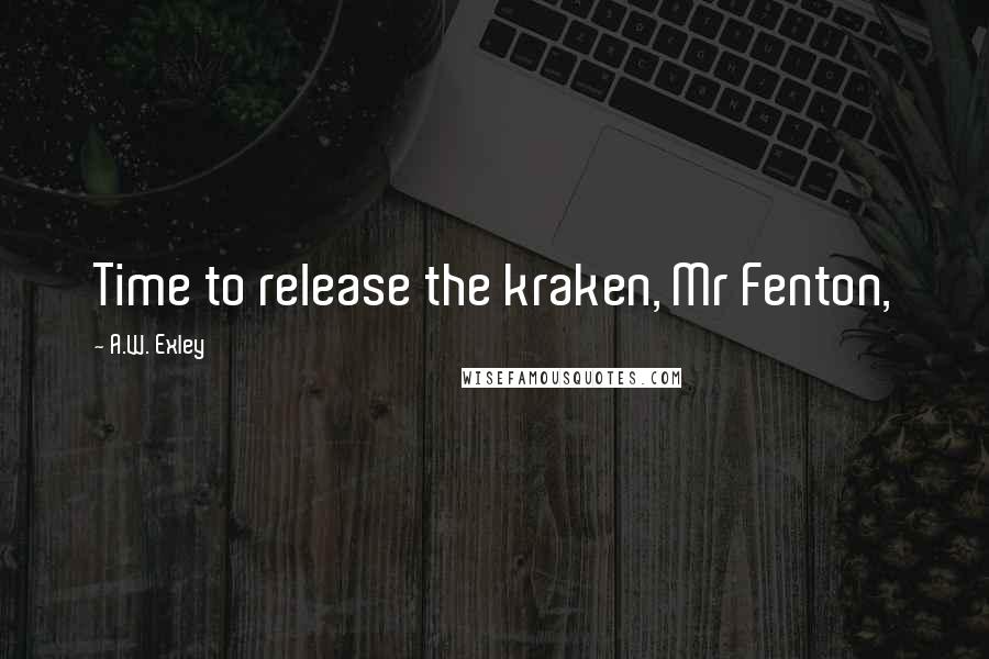 A.W. Exley Quotes: Time to release the kraken, Mr Fenton,