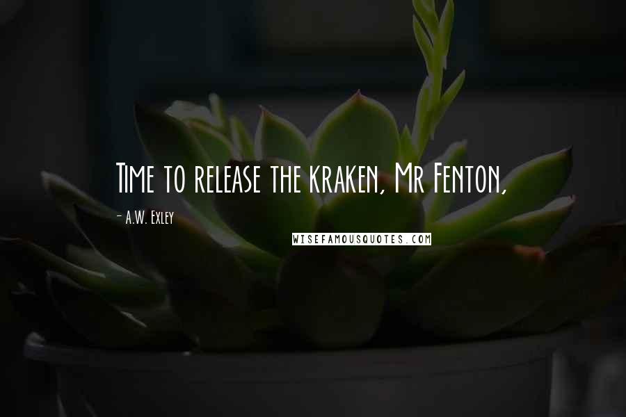 A.W. Exley Quotes: Time to release the kraken, Mr Fenton,