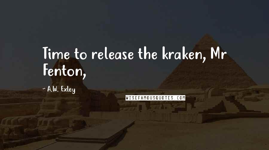 A.W. Exley Quotes: Time to release the kraken, Mr Fenton,