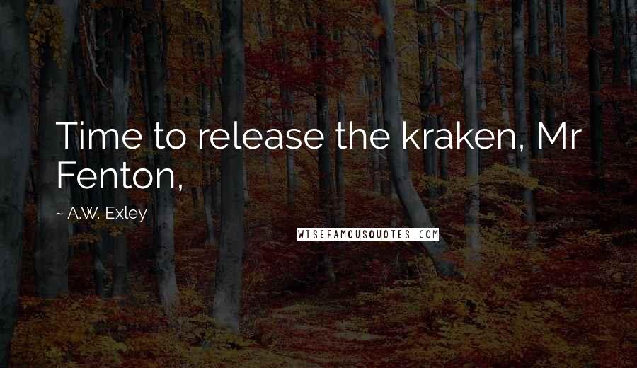 A.W. Exley Quotes: Time to release the kraken, Mr Fenton,