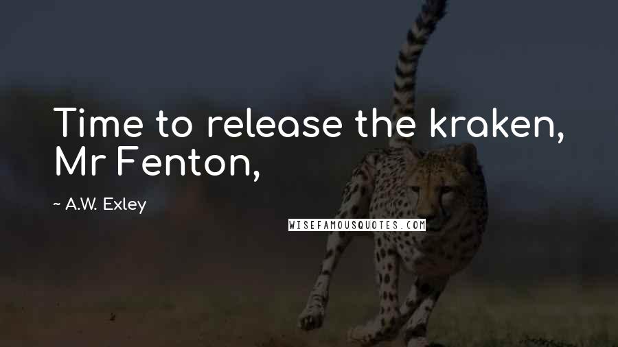 A.W. Exley Quotes: Time to release the kraken, Mr Fenton,